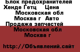 Блок предохранителей Хенде Гетц  › Цена ­ 2 000 - Московская обл., Москва г. Авто » Продажа запчастей   . Московская обл.,Москва г.